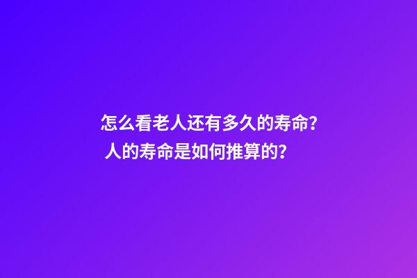怎么看老人还有多久的寿命？ 人的寿命是如何推算的？-第1张-观点-玄机派
